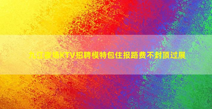 九江夜场KTV招聘模特包住报路费不封顶过展