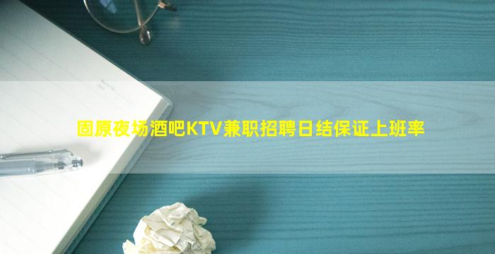 固原夜场酒吧KTV兼职招聘日结保证上班率