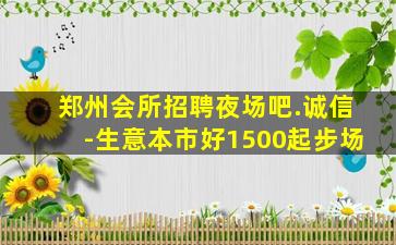郑州会所招聘夜场吧.诚信-生意本市好1500起步场
